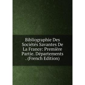 

Книга Bibliographie Des Sociétés Savantes De La France: Première Partie. Départements. (French Edition)