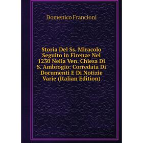 

Книга Storia Del Ss. Miracolo Seguito in Firenze Nel 1230 Nella Ven. Chiesa Di S. Ambrogio: Corredata Di Documenti E Di Notizie Varie (Italian Edition