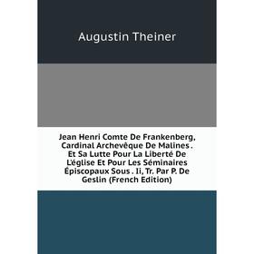 

Книга Jean Henri Comte De Frankenberg, Cardinal Archevêque De Malines. Et Sa Lutte Pour La Liberté De L'église Et Pour Les Séminaires Épiscopaux Sous.