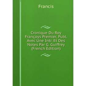 

Книга Cronique Du Roy Françoys Premier, Publ. Avec Une Intr. Et Des Notes Par G. Guiffrey (French Edition)