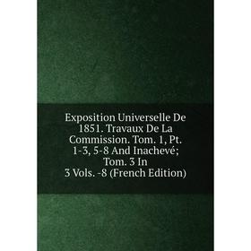 

Книга Exposition Universelle De 1851. Travaux De La Commission. Tom. 1, Pt. 1-3, 5-8 And Inachevé; Tom. 3 In 3 Vols. -8 (French Edition)