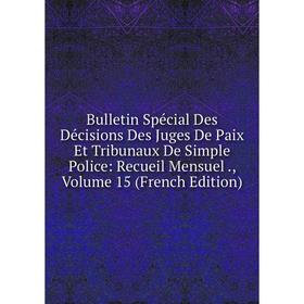 

Книга Bulletin Spécial Des Décisions Des Juges De Paix Et Tribunaux De Simple Police: Recueil Mensuel., Volume 15 (French Edition)