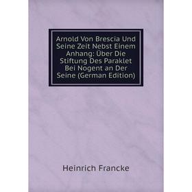 

Книга Arnold Von Brescia Und Seine Zeit Nebst Einem Anhang: Über Die Stiftung Des Paraklet Bei Nogent an Der Seine (German Edition)