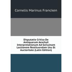 

Книга Disputatio Critica De Antiquarum Aeschyli Interpretationum Ad Genuinam Lectionem Restituendam Usu Et Auctoritate (Latin Edition)