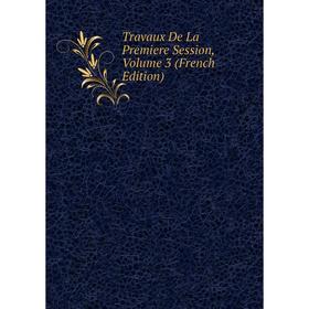

Книга Travaux De La Premiere Session, Volume 3 (French Edition)