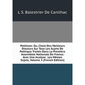 

Книга Politicon: Ou, Choix Des Meilleurs Discours Sur Tous Les Sujets De Politique Traités Dans La Première Assemblée Nationale De France; Avec Une An