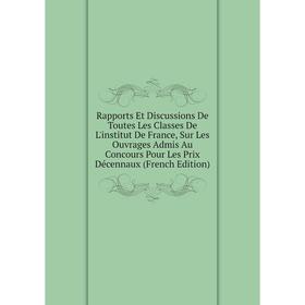 

Книга Rapports Et Discussions De Toutes Les Classes De L'institut De France, Sur Les Ouvrages Admis Au Concours Pour Les Prix Décennaux (French Editio