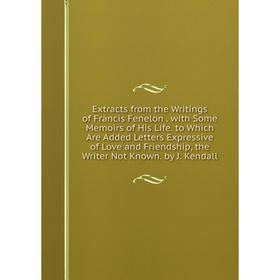 

Книга Extracts from the Writings of Francis Fenelon. with Some Memoirs of His Life. to Which Are Added Letters Expressive of Love and Friendship, the