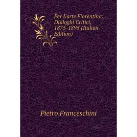 

Книга Per L'arte Fiorentina: Dialoghi Critici, 1875-1895 (Italian Edition)