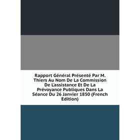 

Книга Rapport Général Présenté Par M. Thiers Au Nom De La Commission De L'assistance Et De La Prévoyance Publiques Dans La Séance Du 26 Janvier 1850 (