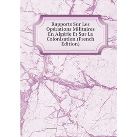 

Книга Rapports Sur Les Opérations Militaires En Algérie Et Sur La Colonisation (French Edition)