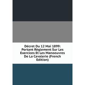 

Книга Décret Du 12 Mai 1899: Portant Règlement Sur Les Exercices Et Les Manoeuvres De La Cavalerie (French Edition)