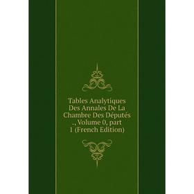 

Книга Tables Analytiques Des Annales De La Chambre Des Députés., Volume 0, part 1 (French Edition)