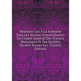 

Книга Mémoires Lus À La Sorbonne Dans Les Séances Extraordinaires Du Comité Impérial Des Travaux Historiques Et Des Sociétés Savants Tenues Les Ed