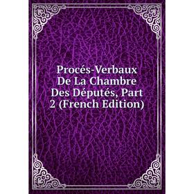 

Книга Procés-Verbaux De La Chambre Des Députés, Part 2 (French Edition)