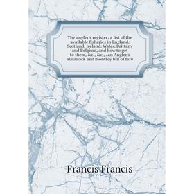

Книга The angler's register: a list of the available fisheries in England, Scotland, Ireland, Wales, Brittany and Belgium, and how to get to them, c.