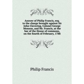 

Книга Answer of Philip Francis, esq. to the charge brought against Sir John Clavering, Colonel George Monson, and Mr. Francis, at the bar of the House
