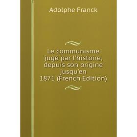 

Книга Le communisme jugé par l'histoire, depuis son origine jusqu'en 1871