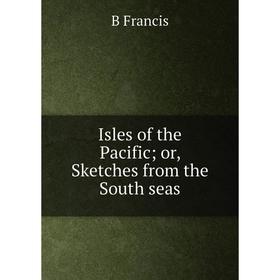 

Книга Isles of the Pacific; or, Sketches from the South seas