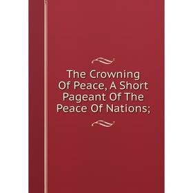

Книга The Crowning Of Peace, A Short Pageant Of The Peace Of Nations;