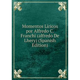 

Книга Momentos Líricos por Alfredo C Franchi (alfredo De Lhery)