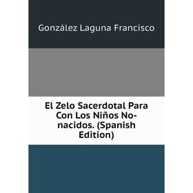 

Книга El Zelo Sacerdotal Para Con Los Niños No-nacidos. (Spanish Edition)