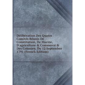 

Книга Délibération Des Quatre Comités Réunis De Constitution, De Marine, D'agriculture Commerce Des Colonies. Du 12 Septembre 1791 (French Edition