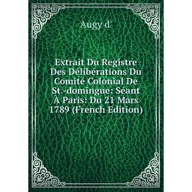 

Книга Extrait Du Registre Des Délibérations Du Comité Colonial De St. -domingue: Séant À Paris: Du 21 Mars 1789 (French Edition)