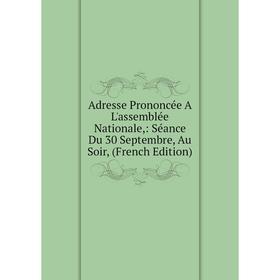 

Книга Adresse Prononcée A L'assemblée Nationale,: Séance Du 30 Septembre, Au Soir, (French Edition)