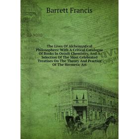 

Книга The Lives Of Alchemystical Philosophers: With A Critical Catalogue Of Books In Occult Chemistry, And A Selection Of The Most Celebrated Treatise