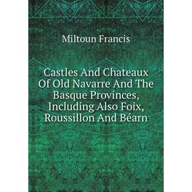

Книга Castles And Chateaux Of Old Navarre And The Basque Provinces, Including Also Foix, Roussillon And Béarn