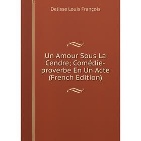 

Книга Un Amour Sous La Cendre; Comédie-proverbe En Un Acte (French Edition)
