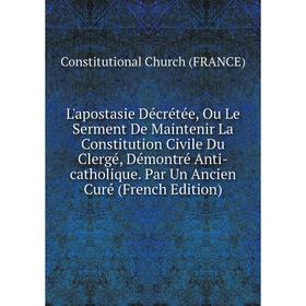 

Книга L'apostasie Décrétée, Ou Le Serment De Maintenir La Constitution Civile Du Clergé, Démontré Anti-catholique Par Un Ancien Curé