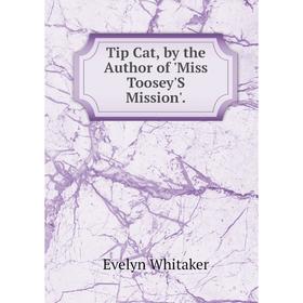 

Книга Tip Cat, by the Author of 'Miss Toosey'S Mission'.