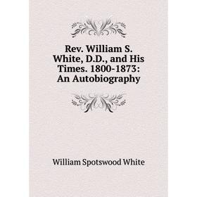 

Книга Rev. William S. White, D. D., and His Times. 1800-1873: An Autobiography