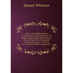 

Книга A Key to the Bible Doctrine of Atonement and Justification: Or, a Plan to Harmonize the Scriptures, of the Old and New Testament; in Thirty Serm