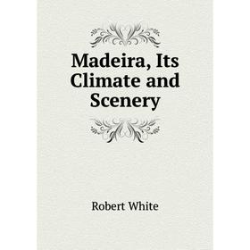 

Книга Madeira, Its Climate and Scenery