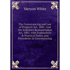 

Книга The Conveyancing and Law of Property Act, 1881: And the Solicitors Remuneration Act, 1881, with Explanatory Practical Notes, and Precedents in