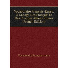 

Книга Vocabulaire Français-Russe, À L'Usage Des Français Et Des Troupes Alliées Russes (French Edition)