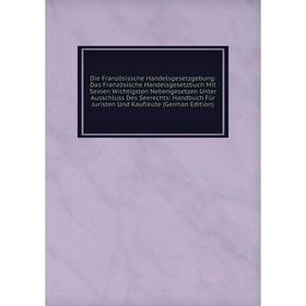 

Книга Die Französissche Handelsgesetzgebung: Das Französische Handelsgesetzbuch Mit Seinen Wichtigsten Nebengesetzen Unter Ausschluss Des Seerechts: H
