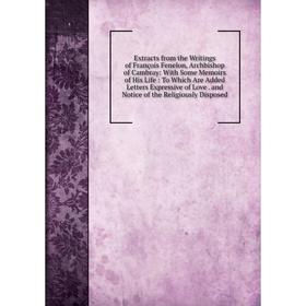 

Книга Extracts from the Writings of François Fenelon, Archbishop of Cambray: With Some Memoirs of His Life: To Which Are Added Letters Expressive of L