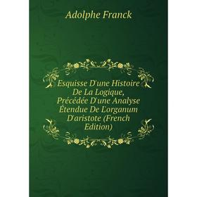 

Книга Esquisse D'une Histoire De La Logique, Précédée D'une Analyse Étendue De L'organum D'aristote (French Edition)