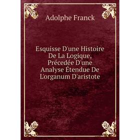 

Книга Esquisse D'une Histoire De La Logique, Précedée D'une Analyse Étendue De L'organum D'aristote