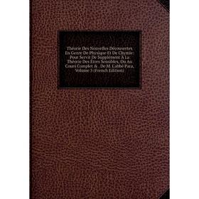 

Книга Théorie Des Nouvelles Découvertes En Genre De Physique Et De Chymie: Pour Servir De Supplément À La Théorie Des Êtres Sensibles, Ou Au Cours Com