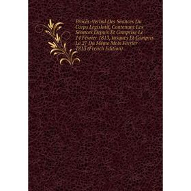 

Книга Procès-Verbal Des Séances Du Corps Législatif, Contenant Les Séances Depuis Et Comprise Le 14 Février 1813, Jusques Et Compris Le 27 Du Même Moi