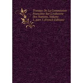 

Книга Travaux De La Commission Française Sur L'industrie Des Nations, Volume 1, part 5 (French Edition)