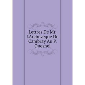 

Книга Lettres De Mr L'Archevêque De Cambray Au P Quesnel