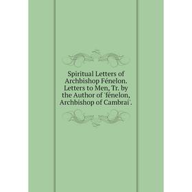 

Книга Spiritual Letters of Archbishop Fénelon. Letters to Men, Tr. by the Author of 'fénelon, Archbishop of Cambrai'.