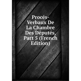 

Книга Procés-Verbaux De La Chambre Des Députés, Part 5 (French Edition)