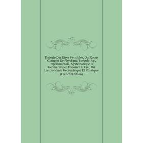 

Книга Théorie Des Êtres Sensibles, Ou, Cours Complet De Physique, Spéculative, Expérimentale, Systématique Et Géométrique: Theorie Du Ciel, Ou L'astro